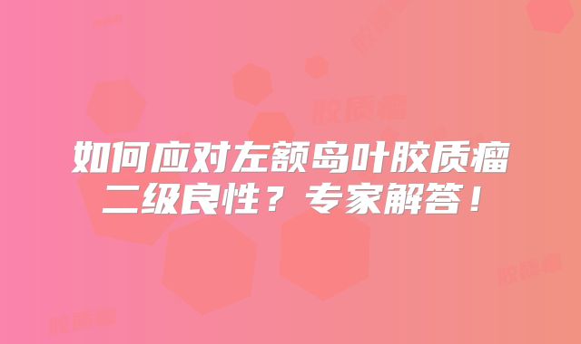 如何应对左额岛叶胶质瘤二级良性？专家解答！