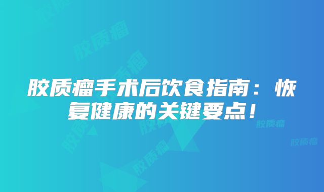 胶质瘤手术后饮食指南：恢复健康的关键要点！