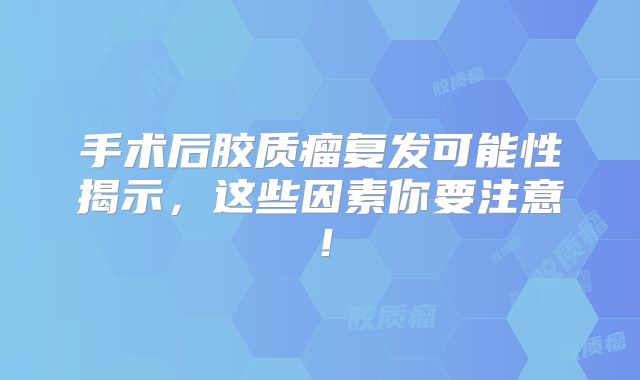 手术后胶质瘤复发可能性揭示，这些因素你要注意！