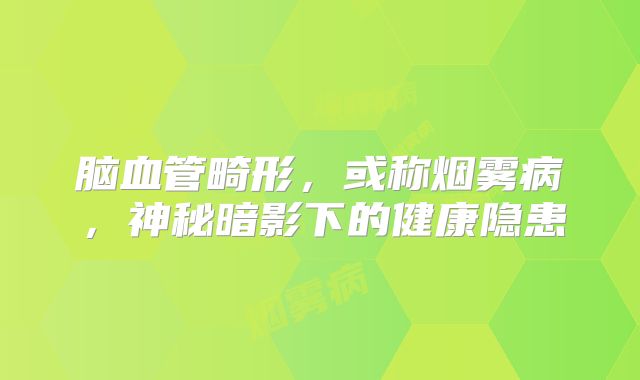 脑血管畸形，或称烟雾病，神秘暗影下的健康隐患