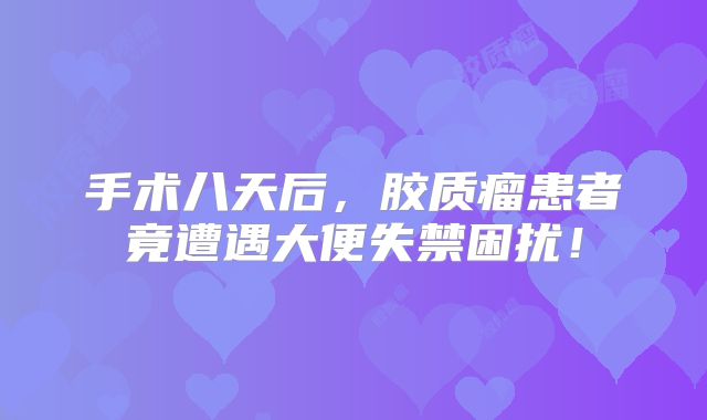 手术八天后，胶质瘤患者竟遭遇大便失禁困扰！