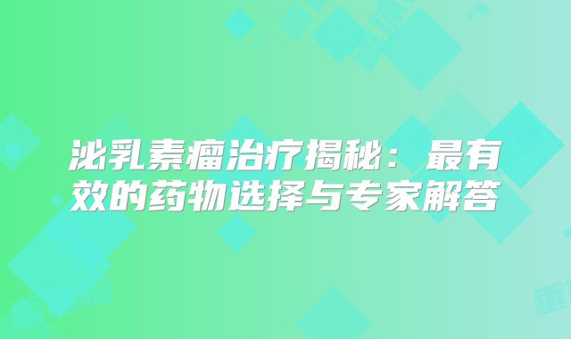 泌乳素瘤治疗揭秘：最有效的药物选择与专家解答