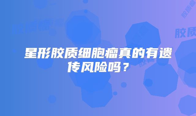 星形胶质细胞瘤真的有遗传风险吗？