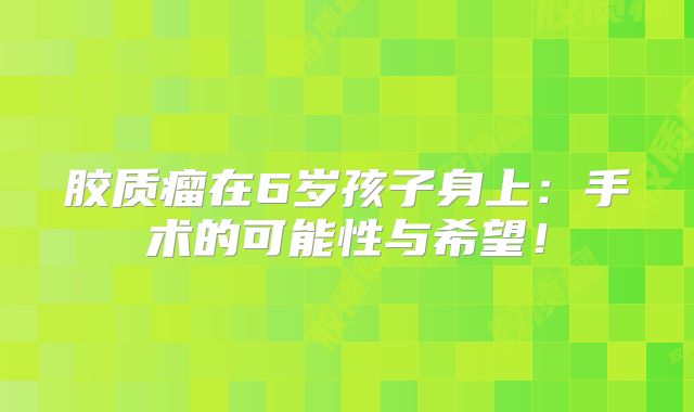 胶质瘤在6岁孩子身上：手术的可能性与希望！