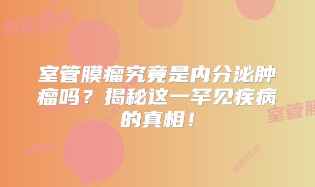 室管膜瘤究竟是内分泌肿瘤吗？揭秘这一罕见疾病的真相！