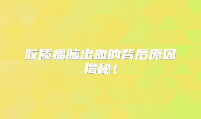 胶质瘤脑出血的背后原因揭秘！