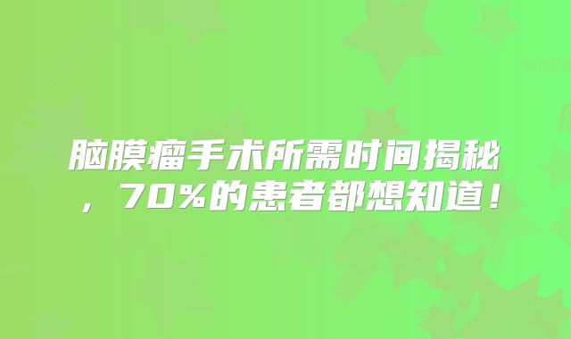 脑膜瘤手术所需时间揭秘，70%的患者都想知道！