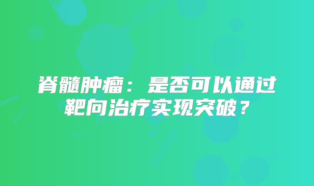 脊髓肿瘤：是否可以通过靶向治疗实现突破？