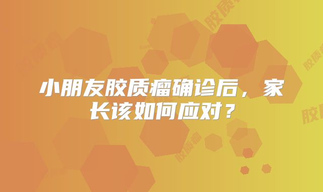 小朋友胶质瘤确诊后，家长该如何应对？