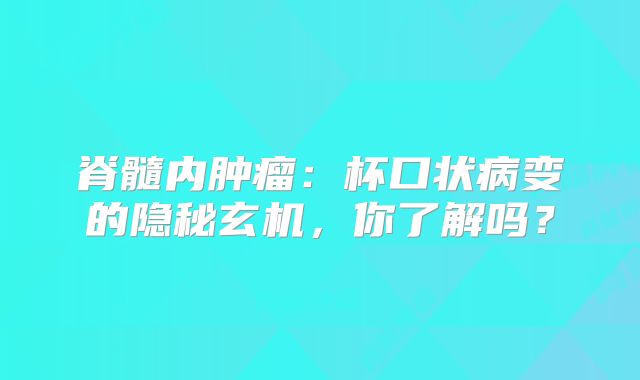 脊髓内肿瘤：杯口状病变的隐秘玄机，你了解吗？