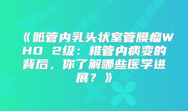 《骶管内乳头状室管膜瘤WHO 2级：椎管内病变的背后，你了解哪些医学进展？》