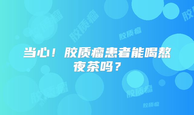 当心！胶质瘤患者能喝熬夜茶吗？
