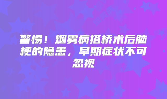 警惕！烟雾病搭桥术后脑梗的隐患，早期症状不可忽视
