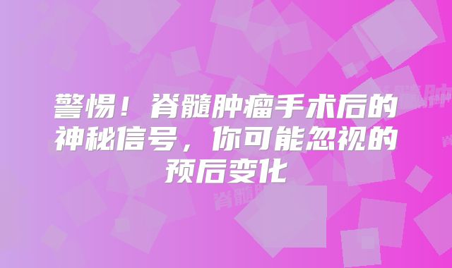 警惕！脊髓肿瘤手术后的神秘信号，你可能忽视的预后变化