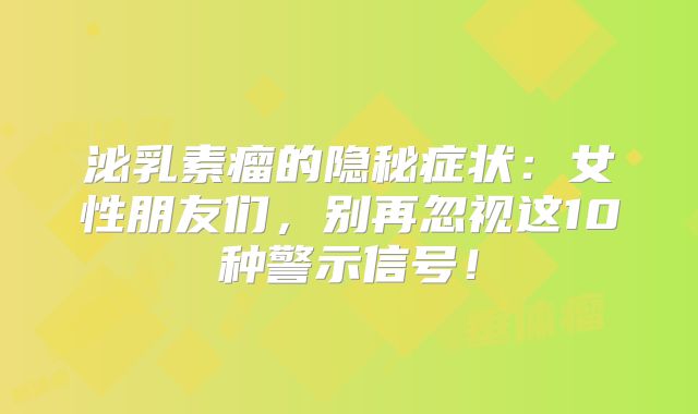 泌乳素瘤的隐秘症状：女性朋友们，别再忽视这10种警示信号！