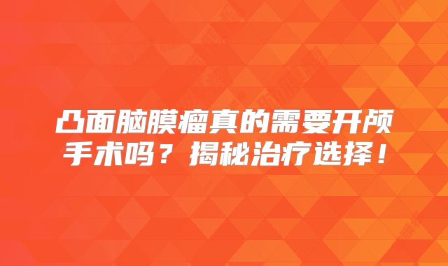 凸面脑膜瘤真的需要开颅手术吗？揭秘治疗选择！