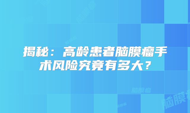 揭秘：高龄患者脑膜瘤手术风险究竟有多大？