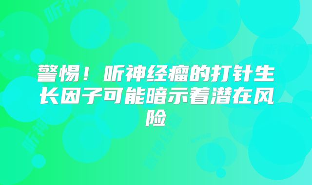 警惕！听神经瘤的打针生长因子可能暗示着潜在风险