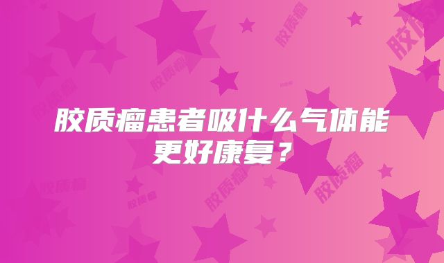 胶质瘤患者吸什么气体能更好康复？