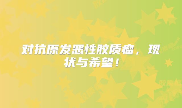 对抗原发恶性胶质瘤，现状与希望！