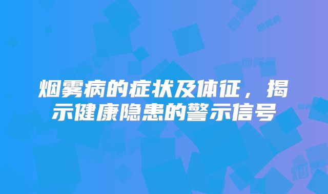 烟雾病的症状及体征，揭示健康隐患的警示信号