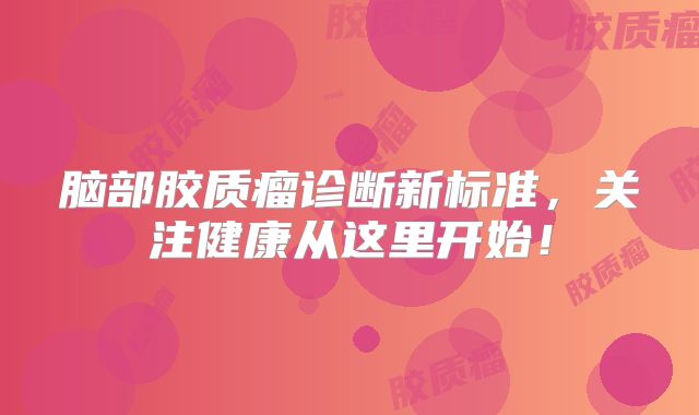 脑部胶质瘤诊断新标准，关注健康从这里开始！