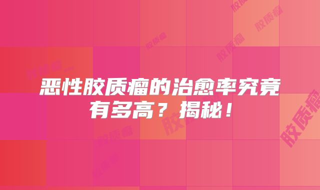 恶性胶质瘤的治愈率究竟有多高？揭秘！