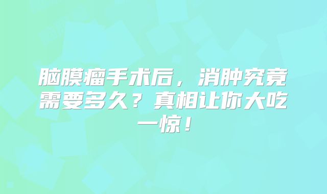 脑膜瘤手术后，消肿究竟需要多久？真相让你大吃一惊！