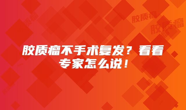 胶质瘤不手术复发？看看专家怎么说！