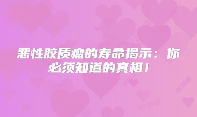 恶性胶质瘤的寿命揭示：你必须知道的真相！