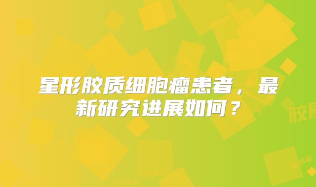 星形胶质细胞瘤患者，最新研究进展如何？