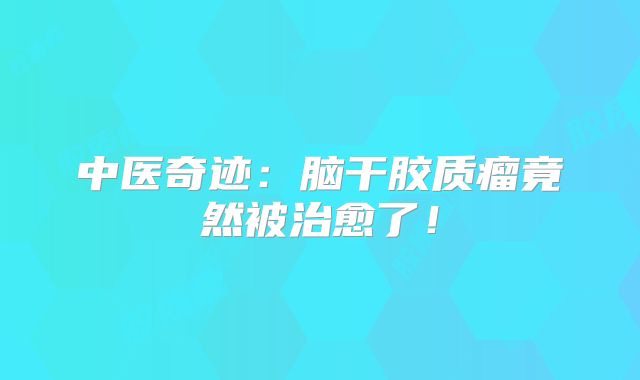 中医奇迹：脑干胶质瘤竟然被治愈了！