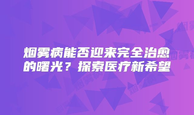 烟雾病能否迎来完全治愈的曙光？探索医疗新希望