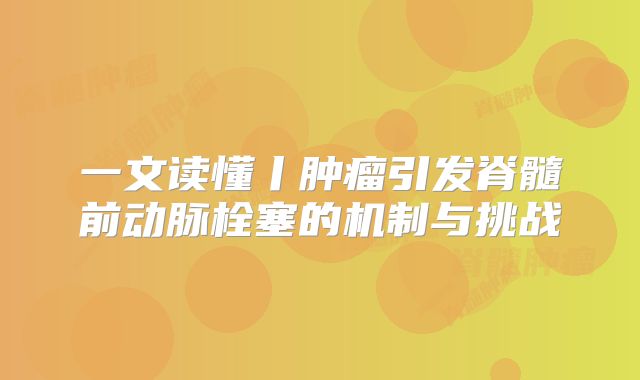 一文读懂丨肿瘤引发脊髓前动脉栓塞的机制与挑战