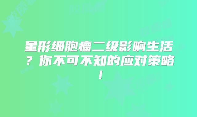 星形细胞瘤二级影响生活？你不可不知的应对策略！