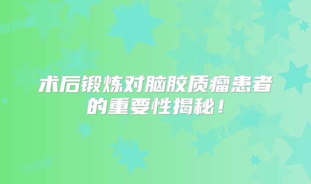术后锻炼对脑胶质瘤患者的重要性揭秘！