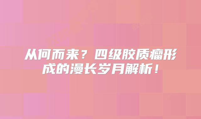 从何而来？四级胶质瘤形成的漫长岁月解析！