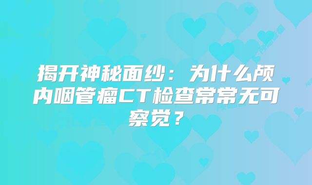 揭开神秘面纱：为什么颅内咽管瘤CT检查常常无可察觉？