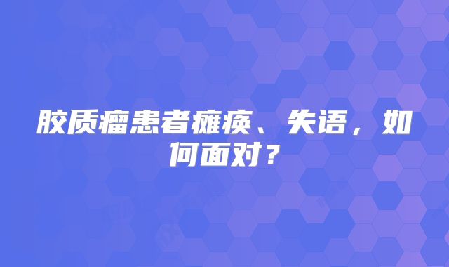 胶质瘤患者瘫痪、失语，如何面对？