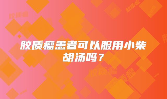 胶质瘤患者可以服用小柴胡汤吗？