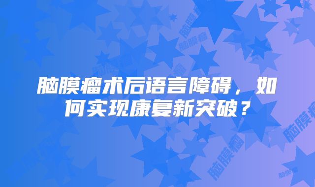 脑膜瘤术后语言障碍，如何实现康复新突破？