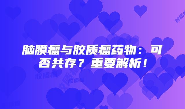 脑膜瘤与胶质瘤药物：可否共存？重要解析！