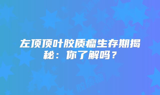 左顶顶叶胶质瘤生存期揭秘：你了解吗？