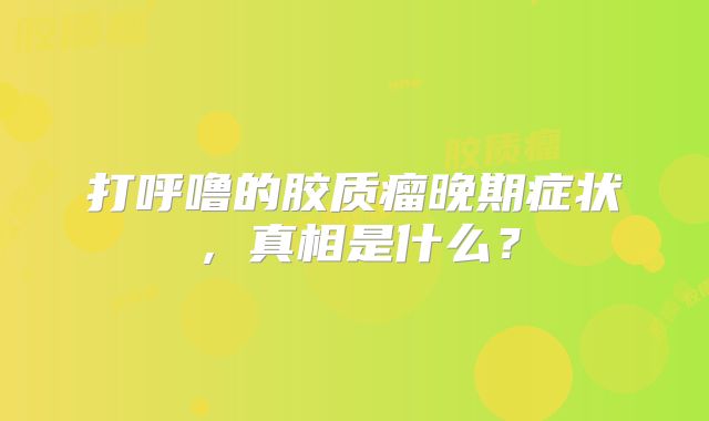 打呼噜的胶质瘤晚期症状，真相是什么？
