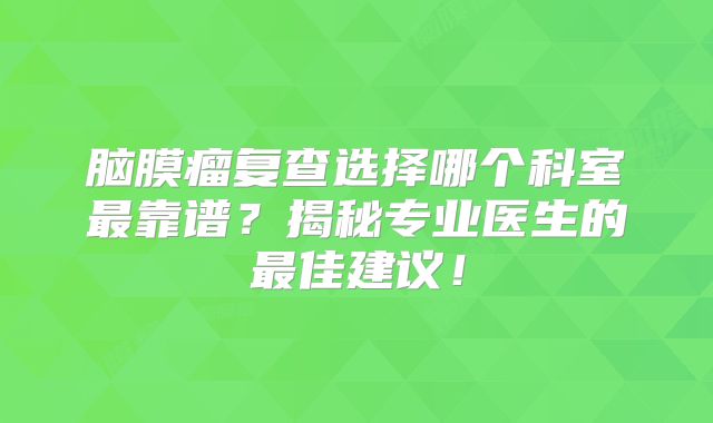 脑膜瘤复查选择哪个科室最靠谱？揭秘专业医生的最佳建议！