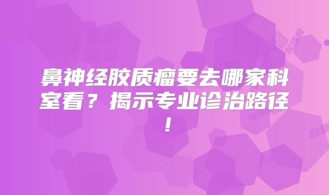 鼻神经胶质瘤要去哪家科室看？揭示专业诊治路径！