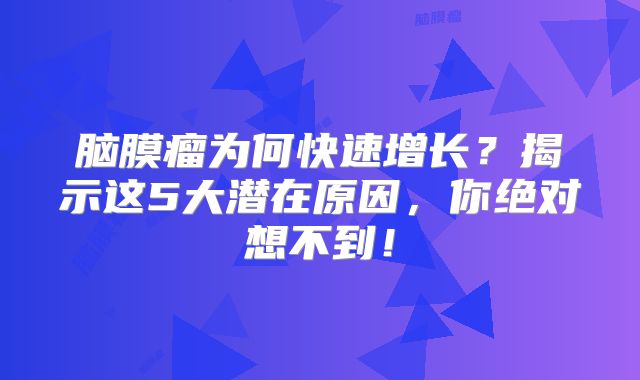 脑膜瘤为何快速增长？揭示这5大潜在原因，你绝对想不到！