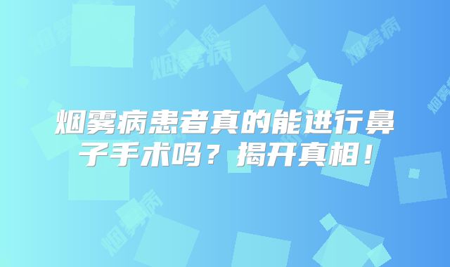 烟雾病患者真的能进行鼻子手术吗？揭开真相！