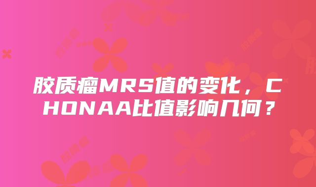 胶质瘤MRS值的变化，CHONAA比值影响几何？
