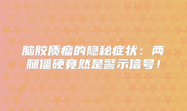 脑胶质瘤的隐秘症状：两腿僵硬竟然是警示信号！